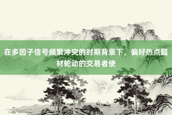 在多因子信号频繁冲突的时期背景下，偏好热点题材轮动的交易者使