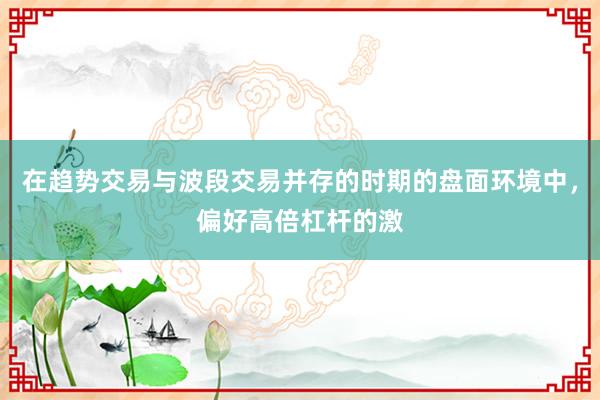 在趋势交易与波段交易并存的时期的盘面环境中，偏好高倍杠杆的激