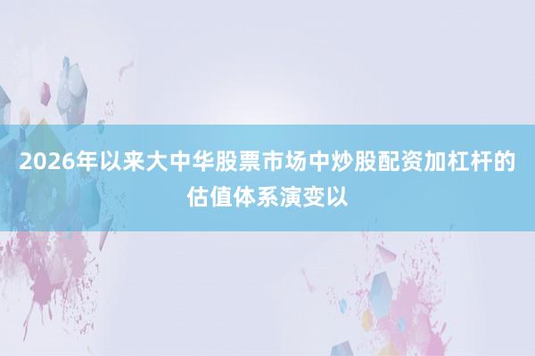 2026年以来大中华股票市场中炒股配资加杠杆的估值体系演变以