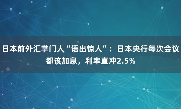 日本前外汇掌门人“语出惊人”：日本央行每次会议都该加息，利率直冲2.5%