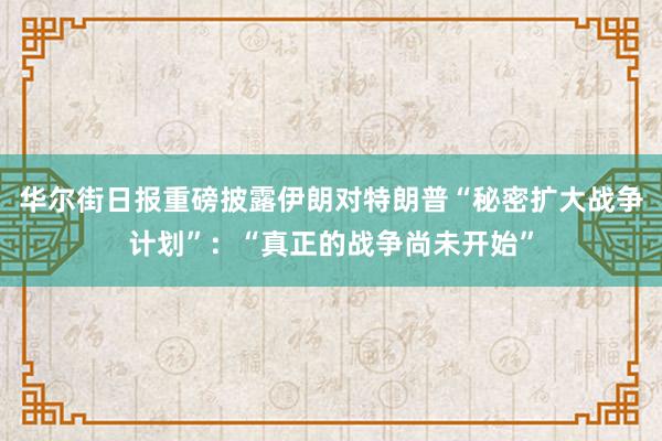 华尔街日报重磅披露伊朗对特朗普“秘密扩大战争计划”：“真正的战争尚未开始”