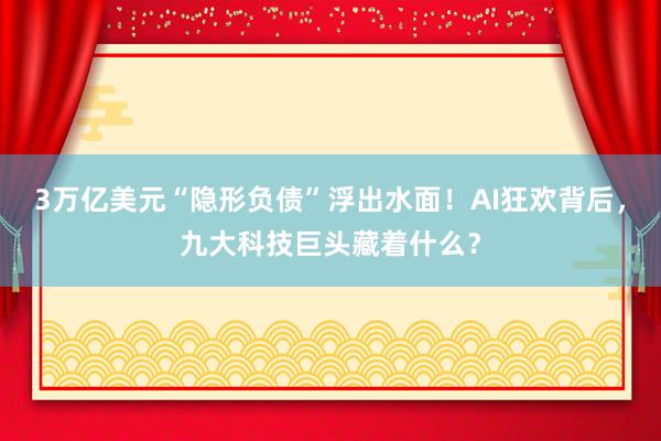 3万亿美元“隐形负债”浮出水面！AI狂欢背后，九大科技巨头藏着什么？