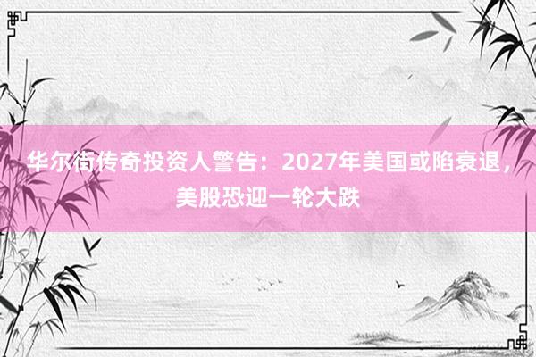华尔街传奇投资人警告：2027年美国或陷衰退，美股恐迎一轮大跌