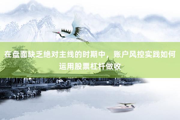 在盘面缺乏绝对主线的时期中，账户风控实践如何运用股票杠杆做收