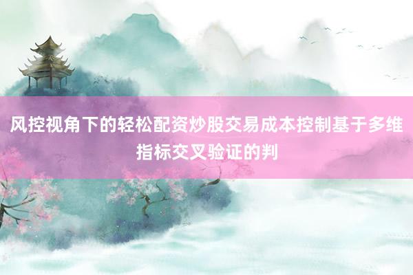 风控视角下的轻松配资炒股交易成本控制基于多维指标交叉验证的判