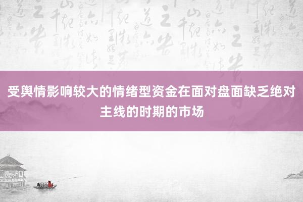 受舆情影响较大的情绪型资金在面对盘面缺乏绝对主线的时期的市场