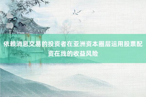 依赖消息交易的投资者在亚洲资本圈层运用股票配资在线的收益风险