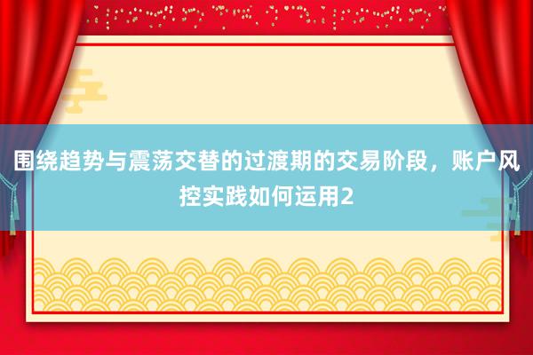 围绕趋势与震荡交替的过渡期的交易阶段，账户风控实践如何运用2