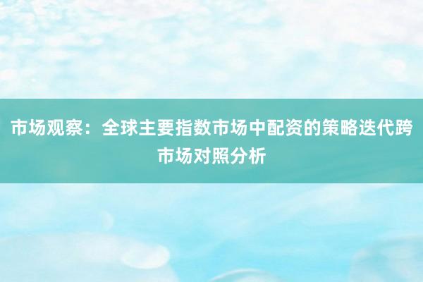 市场观察：全球主要指数市场中配资的策略迭代跨市场对照分析