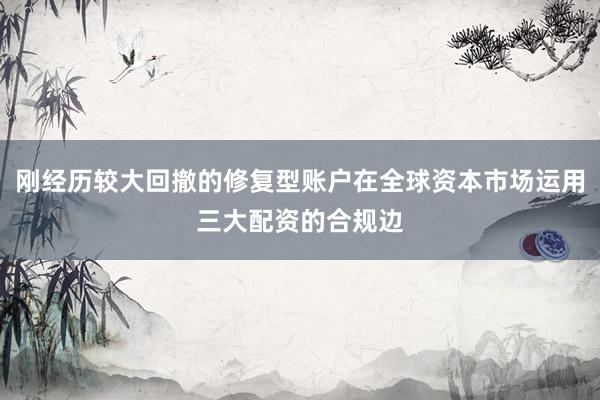 刚经历较大回撤的修复型账户在全球资本市场运用三大配资的合规边