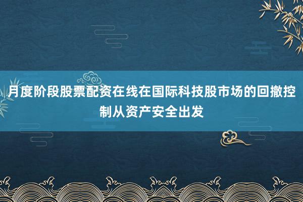 月度阶段股票配资在线在国际科技股市场的回撤控制从资产安全出发