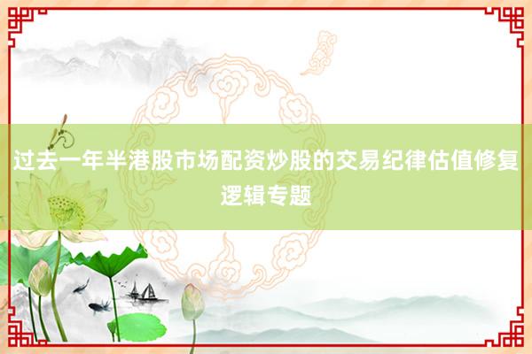 过去一年半港股市场配资炒股的交易纪律估值修复逻辑专题