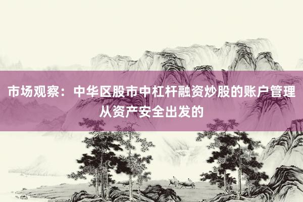 市场观察：中华区股市中杠杆融资炒股的账户管理从资产安全出发的
