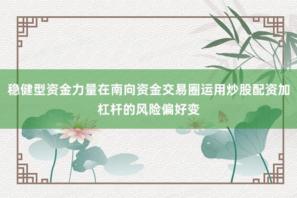 稳健型资金力量在南向资金交易圈运用炒股配资加杠杆的风险偏好变