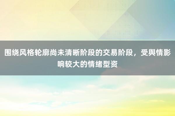 围绕风格轮廓尚未清晰阶段的交易阶段，受舆情影响较大的情绪型资
