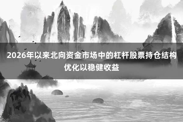 2026年以来北向资金市场中的杠杆股票持仓结构优化以稳健收益