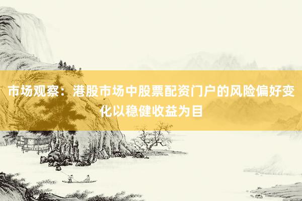 市场观察：港股市场中股票配资门户的风险偏好变化以稳健收益为目