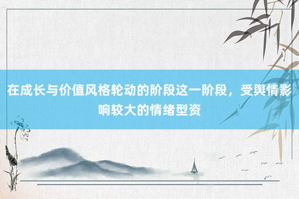 在成长与价值风格轮动的阶段这一阶段，受舆情影响较大的情绪型资