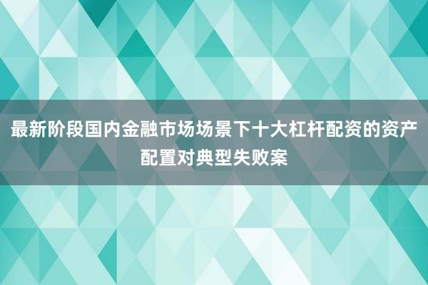 最新阶段国内金融市场场景下十大杠杆配资的资产配置对典型失败案