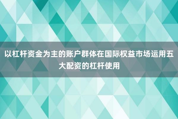 以杠杆资金为主的账户群体在国际权益市场运用五大配资的杠杆使用