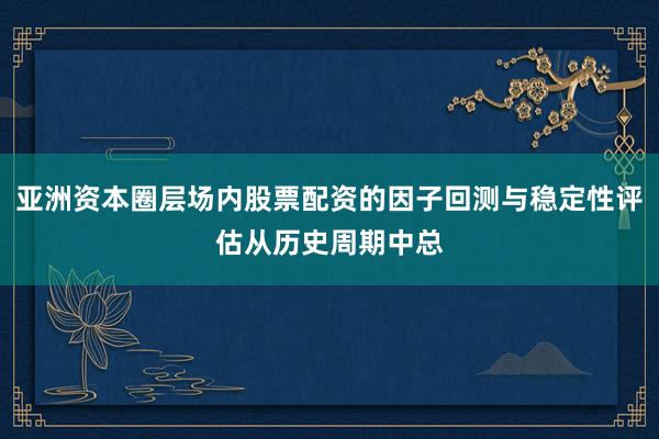 亚洲资本圈层场内股票配资的因子回测与稳定性评估从历史周期中总