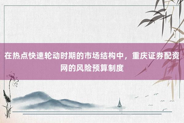 在热点快速轮动时期的市场结构中，重庆证券配资网的风险预算制度