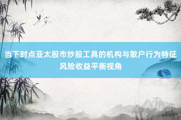 当下时点亚太股市炒股工具的机构与散户行为特征风险收益平衡视角