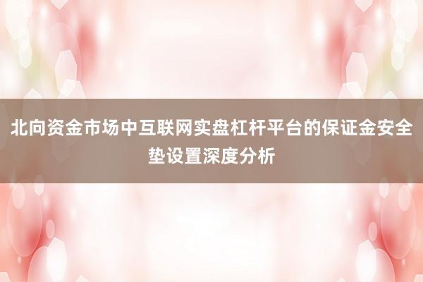 北向资金市场中互联网实盘杠杆平台的保证金安全垫设置深度分析