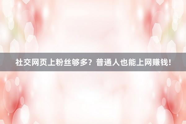社交网页上粉丝够多？普通人也能上网赚钱!