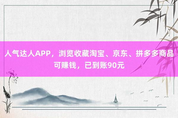 人气达人APP，浏览收藏淘宝、京东、拼多多商品可赚钱，已到账90元