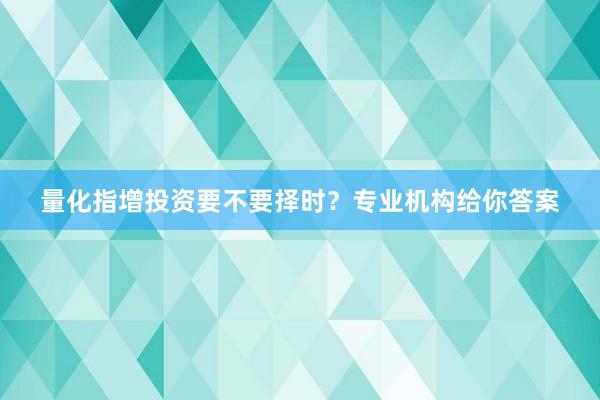 量化指增投资要不要择时？专业机构给你答案