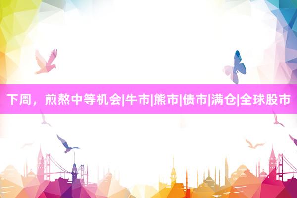 下周，煎熬中等机会|牛市|熊市|债市|满仓|全球股市