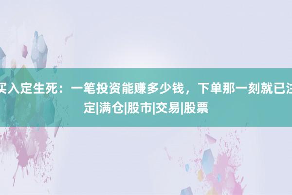 买入定生死：一笔投资能赚多少钱，下单那一刻就已注定|满仓|股市|交易|股票