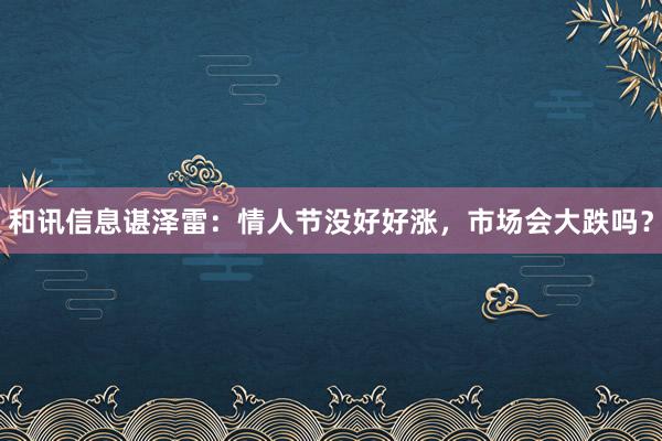 和讯信息谌泽雷：情人节没好好涨，市场会大跌吗？