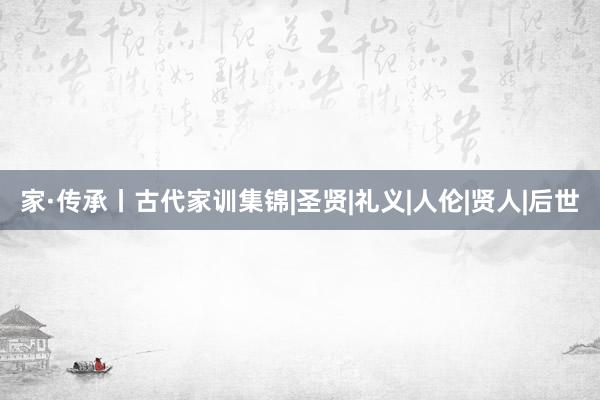 家·传承丨古代家训集锦|圣贤|礼义|人伦|贤人|后世