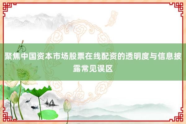 聚焦中国资本市场股票在线配资的透明度与信息披露常见误区