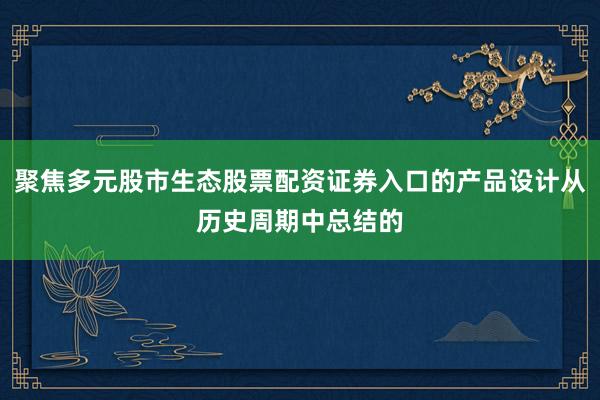 聚焦多元股市生态股票配资证券入口的产品设计从历史周期中总结的