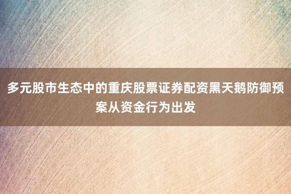 多元股市生态中的重庆股票证券配资黑天鹅防御预案从资金行为出发