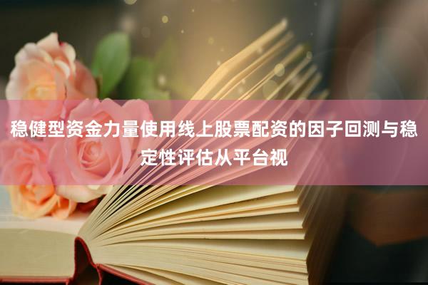 稳健型资金力量使用线上股票配资的因子回测与稳定性评估从平台视