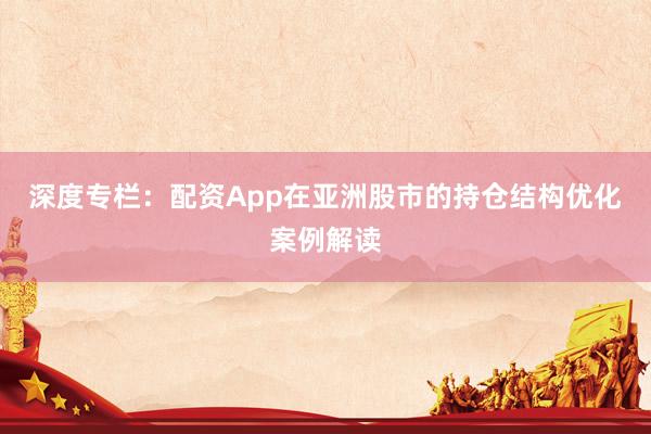 深度专栏：配资App在亚洲股市的持仓结构优化案例解读