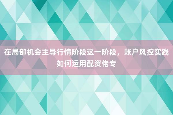 在局部机会主导行情阶段这一阶段，账户风控实践如何运用配资佬专