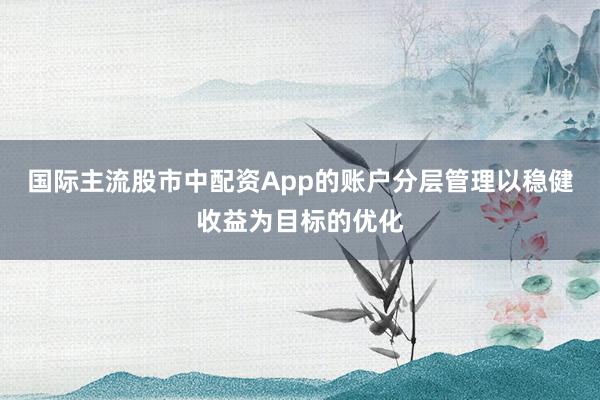 国际主流股市中配资App的账户分层管理以稳健收益为目标的优化