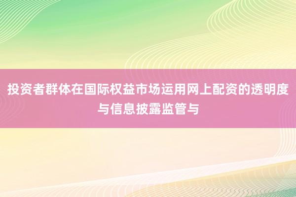 投资者群体在国际权益市场运用网上配资的透明度与信息披露监管与