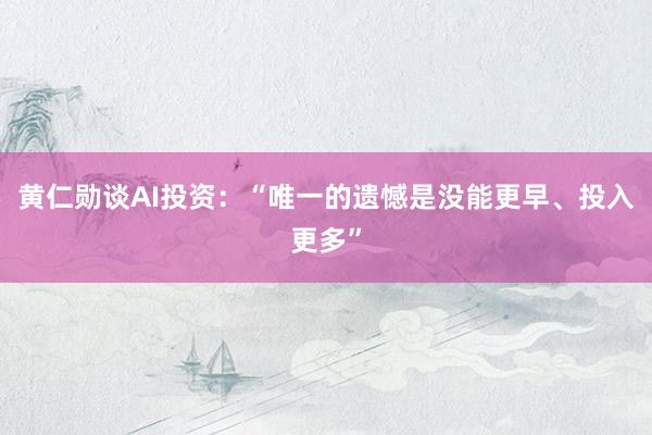 黄仁勋谈AI投资：“唯一的遗憾是没能更早、投入更多”