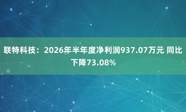 联特科技：2026年半年度净利润937.07万元 同比下降73.08%