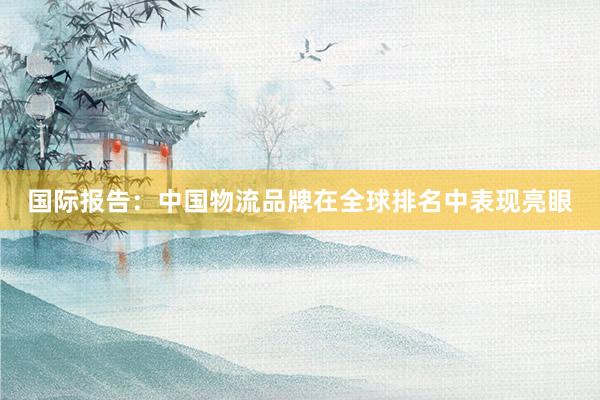 国际报告：中国物流品牌在全球排名中表现亮眼