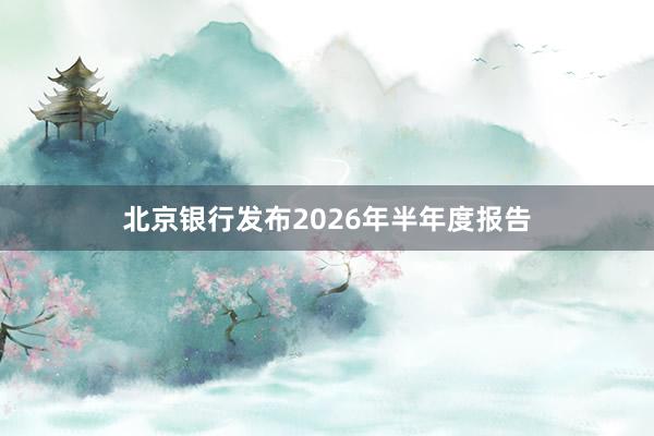 北京银行发布2026年半年度报告