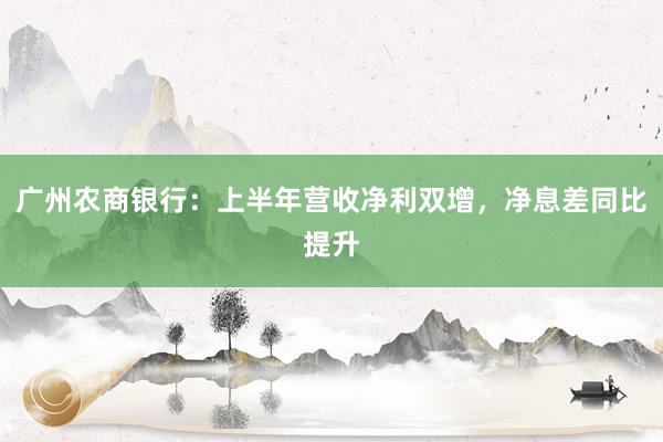 广州农商银行：上半年营收净利双增，净息差同比提升