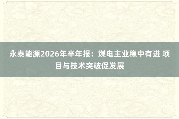 永泰能源2026年半年报：煤电主业稳中有进 项目与技术突破促发展