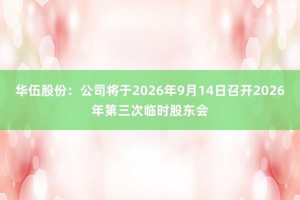 华伍股份：公司将于2026年9月14日召开2026年第三次临时股东会